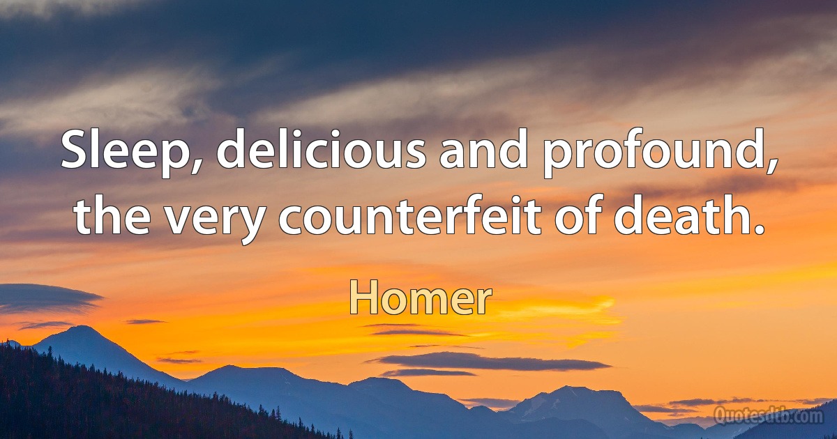 Sleep, delicious and profound, the very counterfeit of death. (Homer)