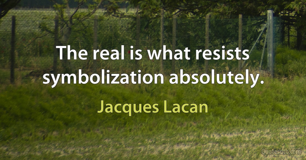 The real is what resists symbolization absolutely. (Jacques Lacan)