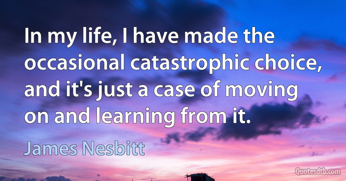 In my life, I have made the occasional catastrophic choice, and it's just a case of moving on and learning from it. (James Nesbitt)