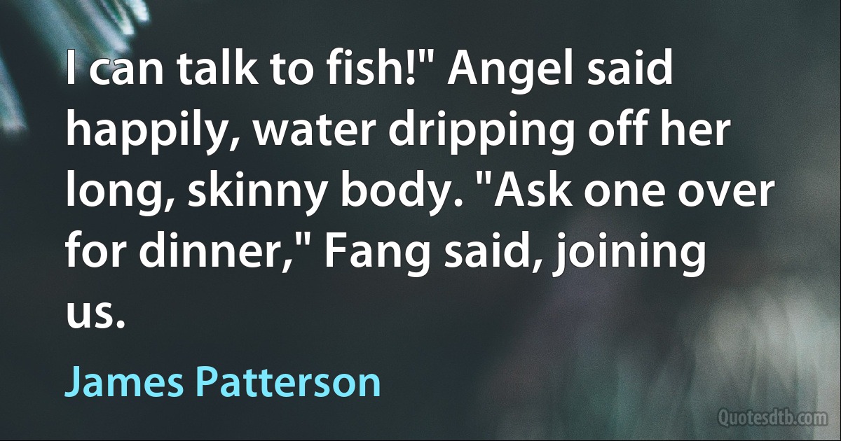 I can talk to fish!" Angel said happily, water dripping off her long, skinny body. "Ask one over for dinner," Fang said, joining us. (James Patterson)