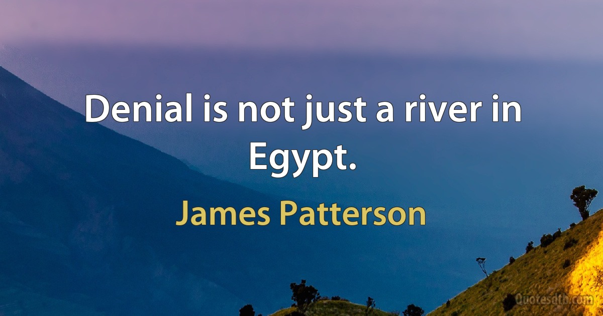 Denial is not just a river in Egypt. (James Patterson)