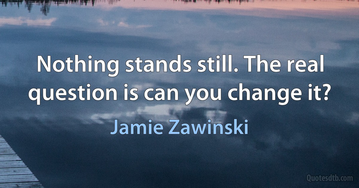 Nothing stands still. The real question is can you change it? (Jamie Zawinski)