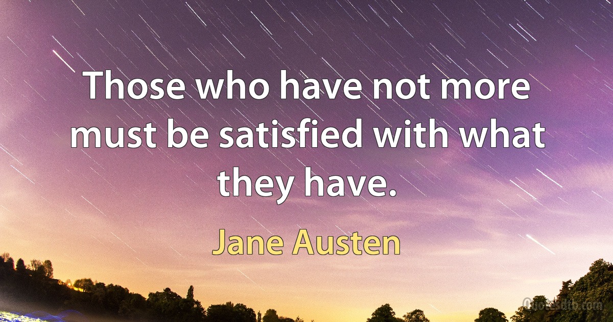 Those who have not more must be satisfied with what they have. (Jane Austen)