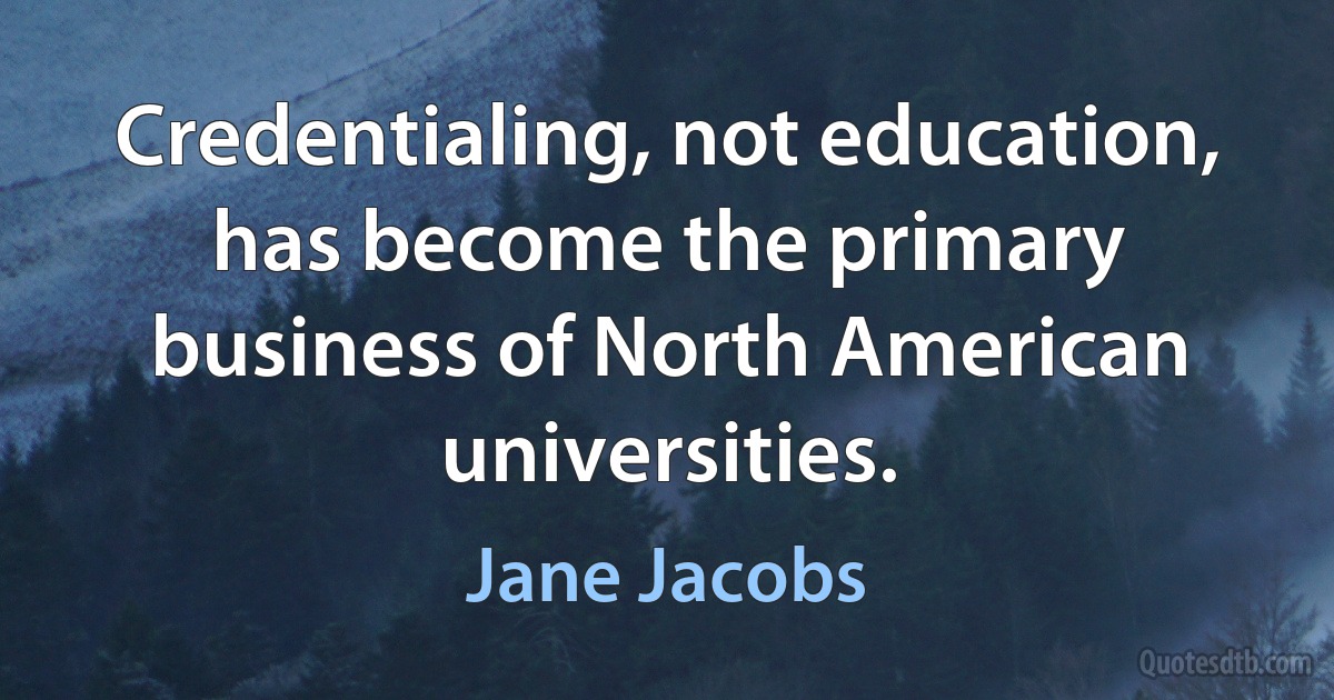 Credentialing, not education, has become the primary business of North American universities. (Jane Jacobs)