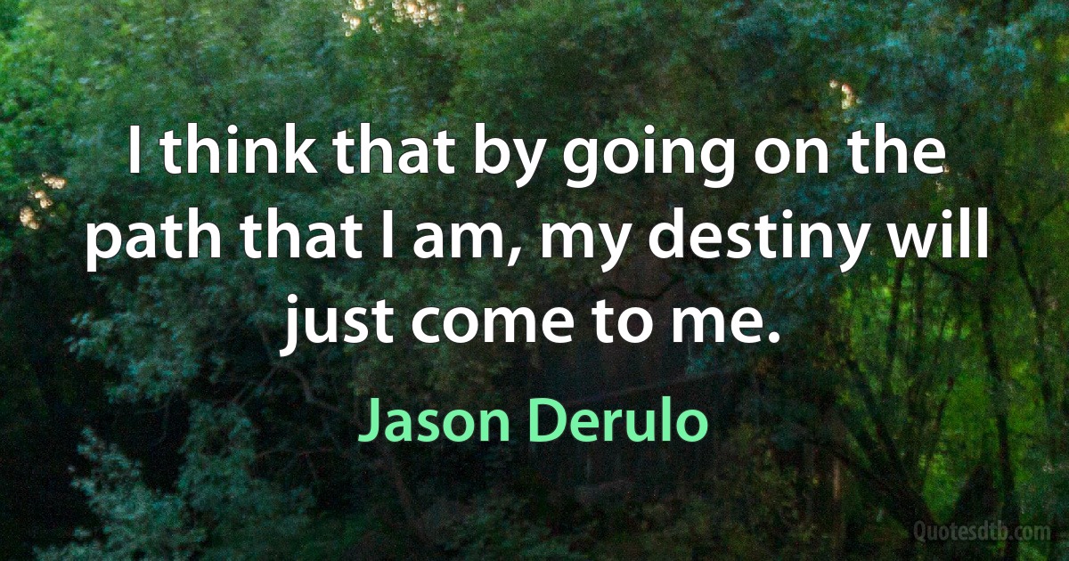 I think that by going on the path that I am, my destiny will just come to me. (Jason Derulo)