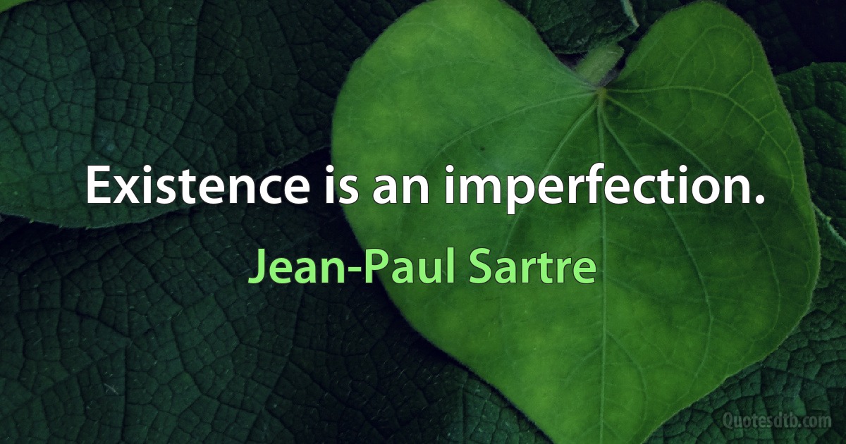 Existence is an imperfection. (Jean-Paul Sartre)