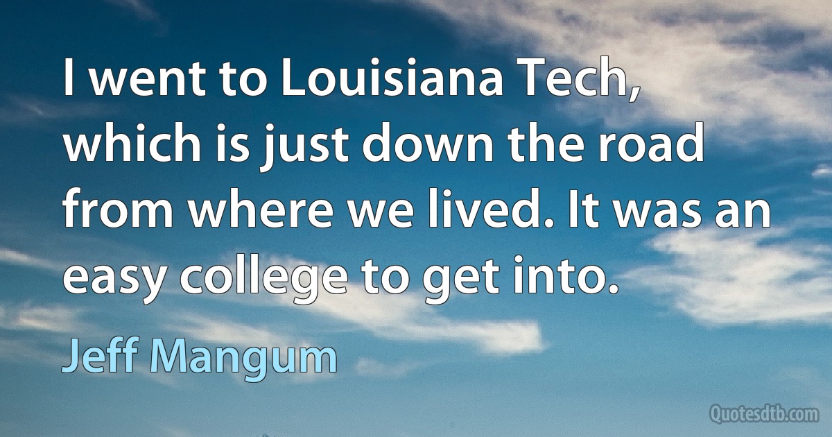 I went to Louisiana Tech, which is just down the road from where we lived. It was an easy college to get into. (Jeff Mangum)