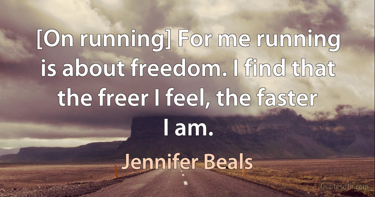 [On running] For me running is about freedom. I find that the freer I feel, the faster I am. (Jennifer Beals)