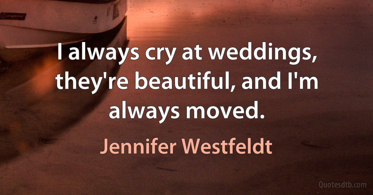 I always cry at weddings, they're beautiful, and I'm always moved. (Jennifer Westfeldt)