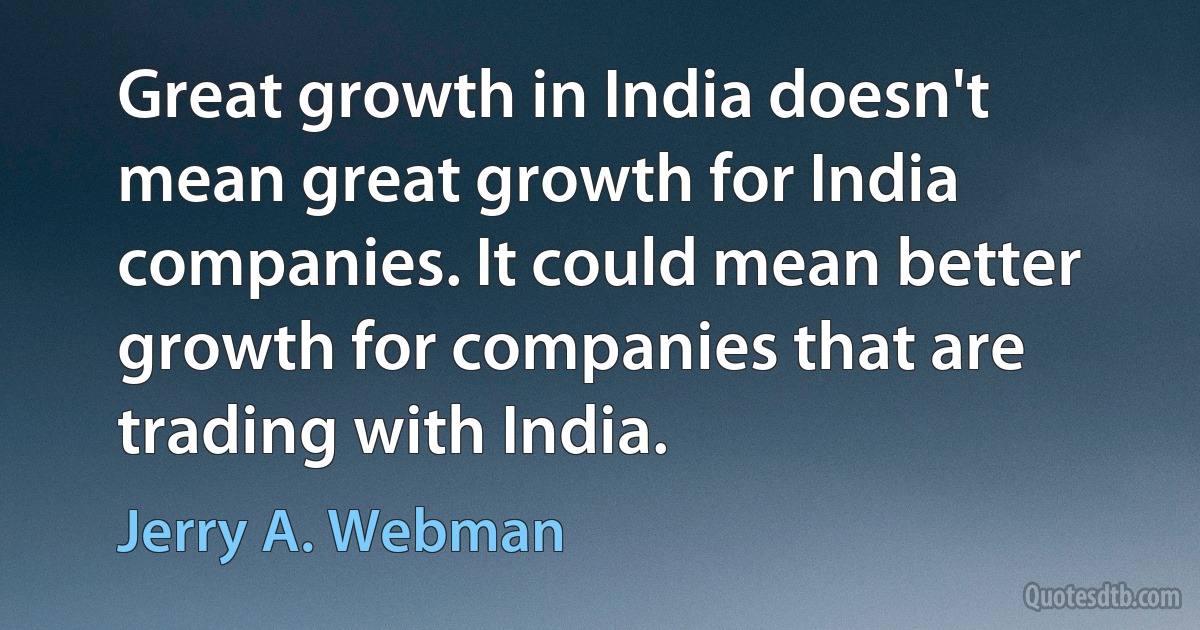 Great growth in India doesn't mean great growth for India companies. It could mean better growth for companies that are trading with India. (Jerry A. Webman)