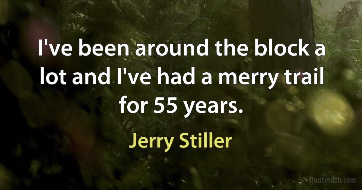 I've been around the block a lot and I've had a merry trail for 55 years. (Jerry Stiller)