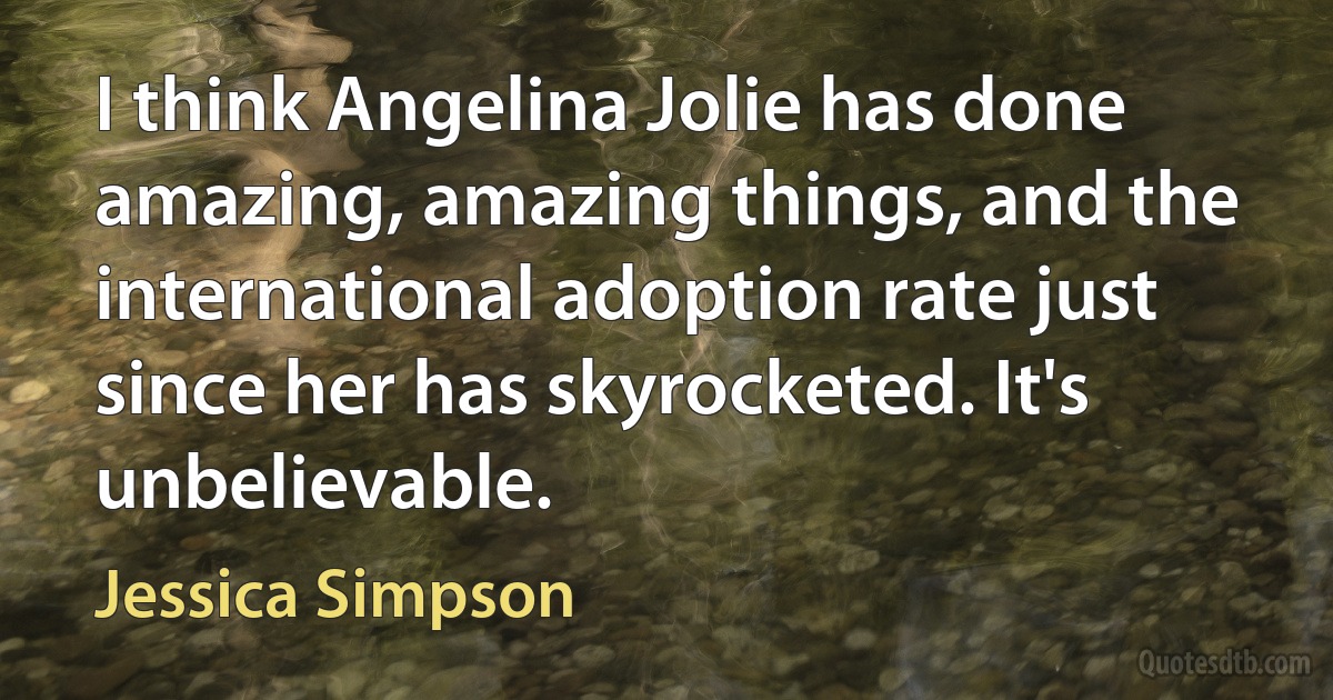 I think Angelina Jolie has done amazing, amazing things, and the international adoption rate just since her has skyrocketed. It's unbelievable. (Jessica Simpson)