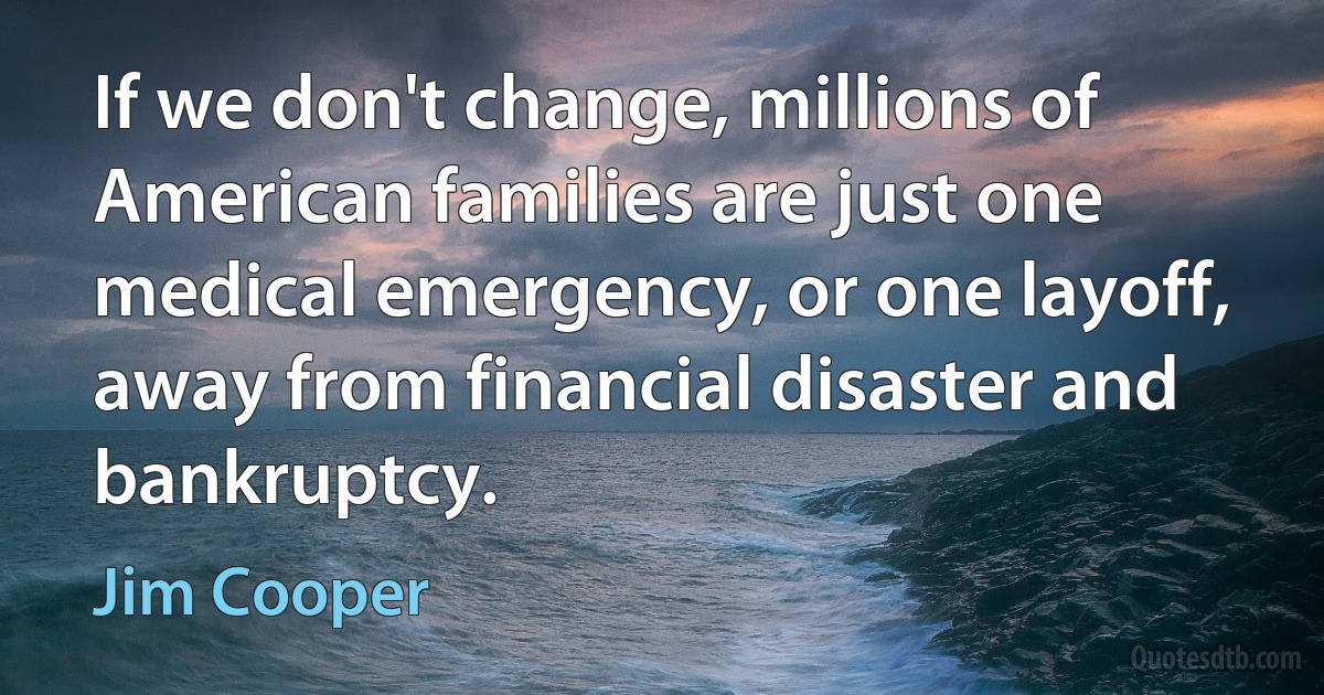 If we don't change, millions of American families are just one medical emergency, or one layoff, away from financial disaster and bankruptcy. (Jim Cooper)