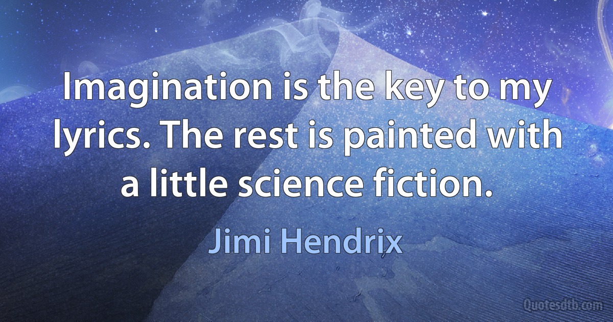 Imagination is the key to my lyrics. The rest is painted with a little science fiction. (Jimi Hendrix)