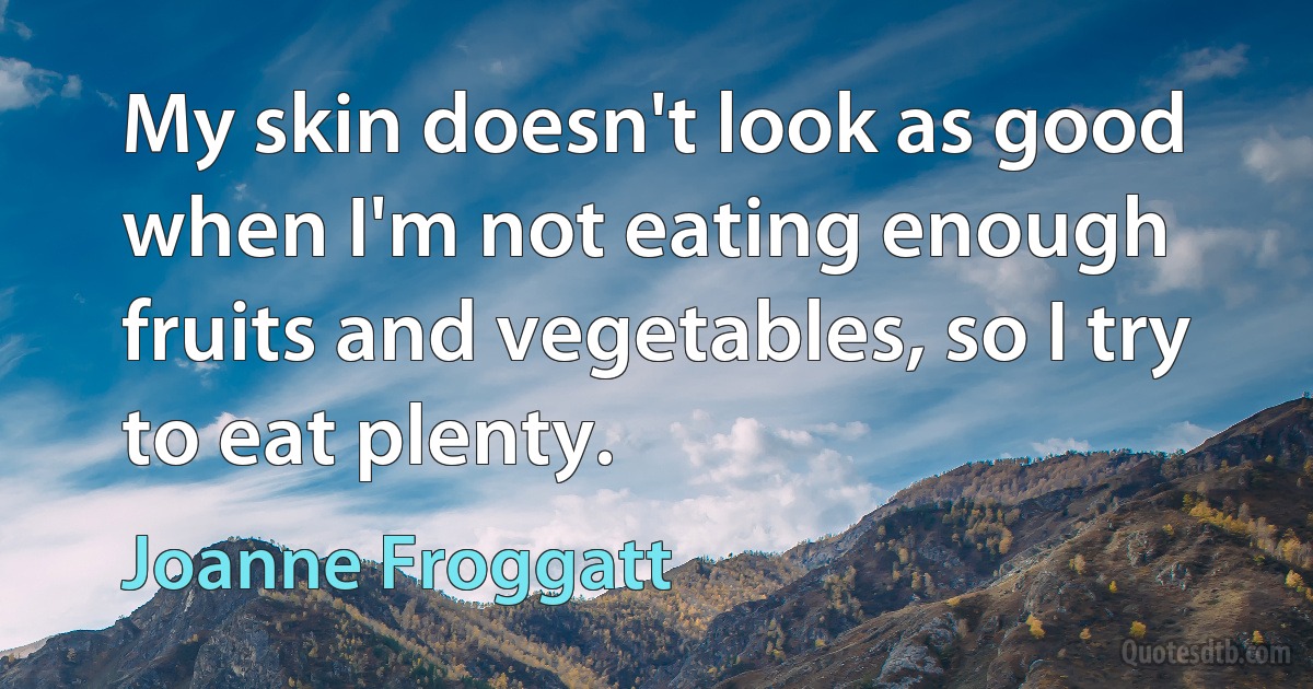 My skin doesn't look as good when I'm not eating enough fruits and vegetables, so I try to eat plenty. (Joanne Froggatt)