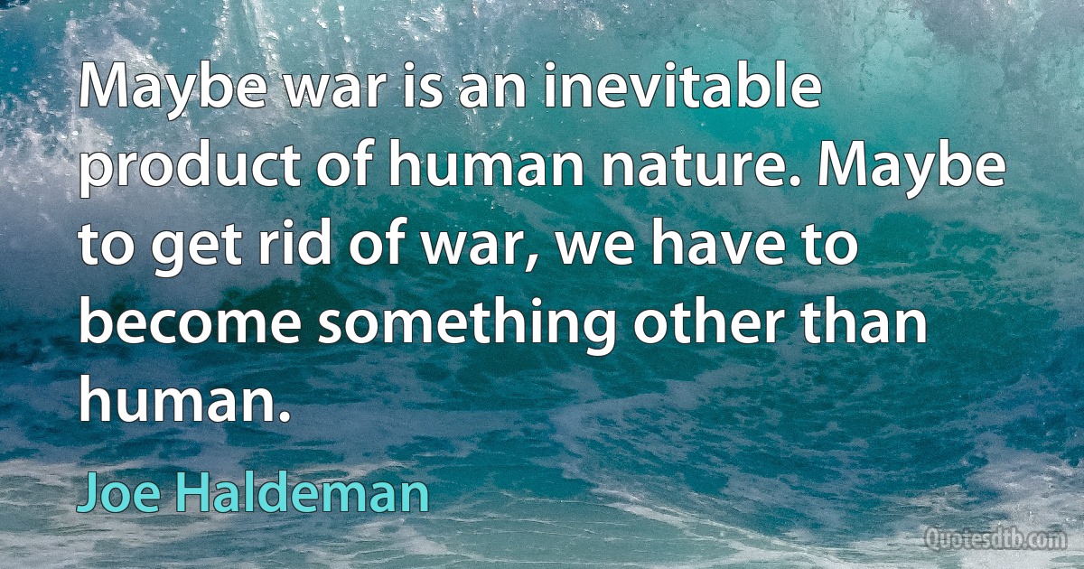 Maybe war is an inevitable product of human nature. Maybe to get rid of war, we have to become something other than human. (Joe Haldeman)