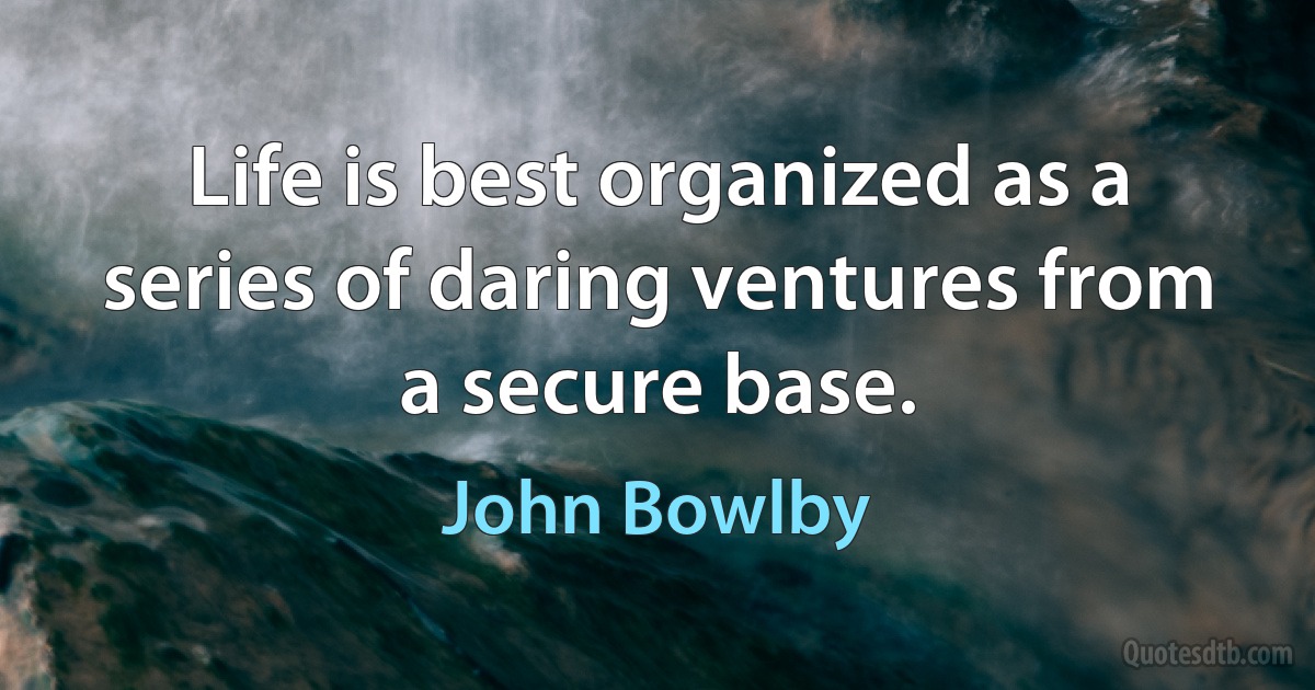 Life is best organized as a series of daring ventures from a secure base. (John Bowlby)