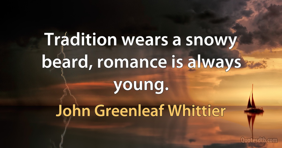 Tradition wears a snowy beard, romance is always young. (John Greenleaf Whittier)