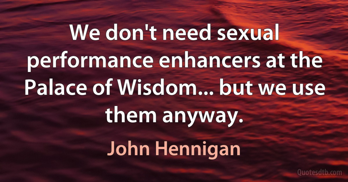 We don't need sexual performance enhancers at the Palace of Wisdom... but we use them anyway. (John Hennigan)