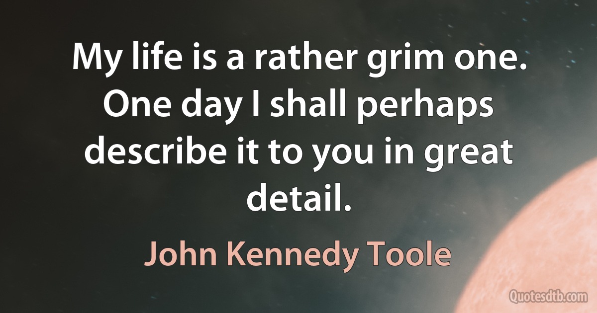 My life is a rather grim one. One day I shall perhaps describe it to you in great detail. (John Kennedy Toole)