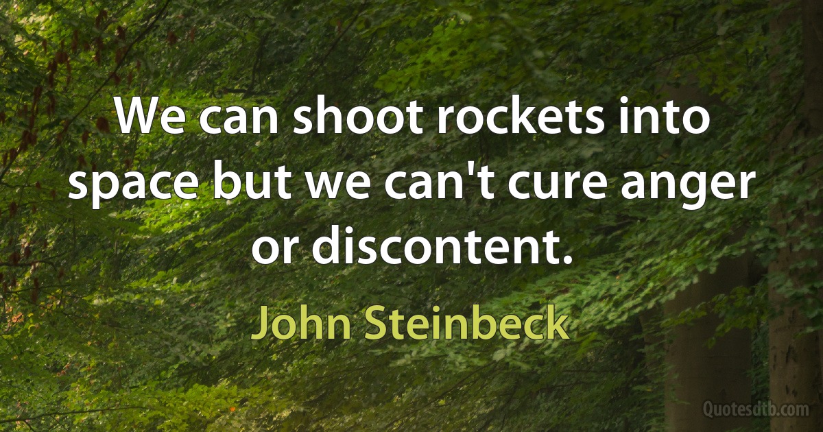 We can shoot rockets into space but we can't cure anger or discontent. (John Steinbeck)