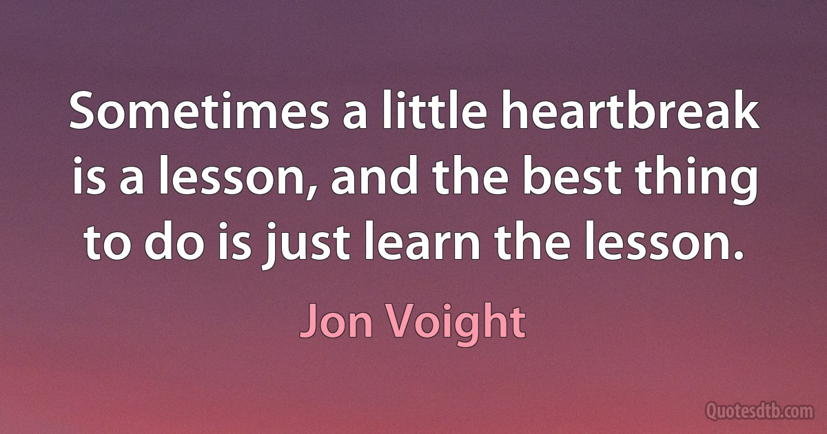 Sometimes a little heartbreak is a lesson, and the best thing to do is just learn the lesson. (Jon Voight)