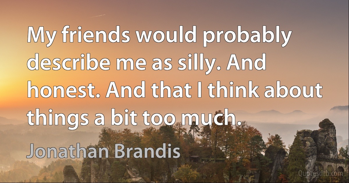 My friends would probably describe me as silly. And honest. And that I think about things a bit too much. (Jonathan Brandis)