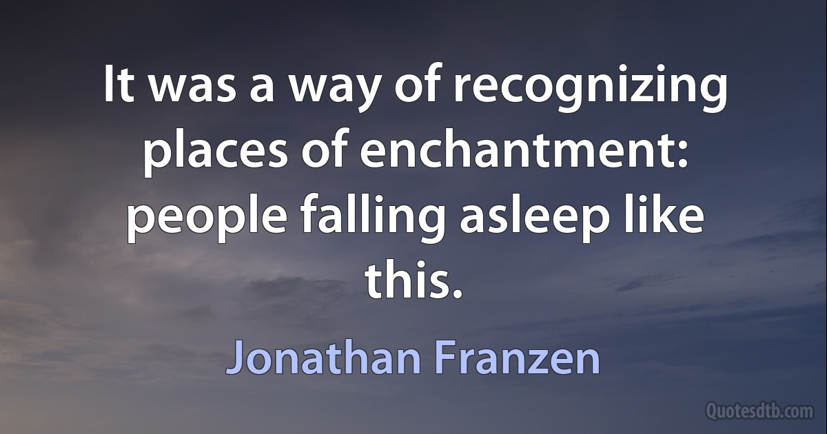 It was a way of recognizing places of enchantment: people falling asleep like this. (Jonathan Franzen)