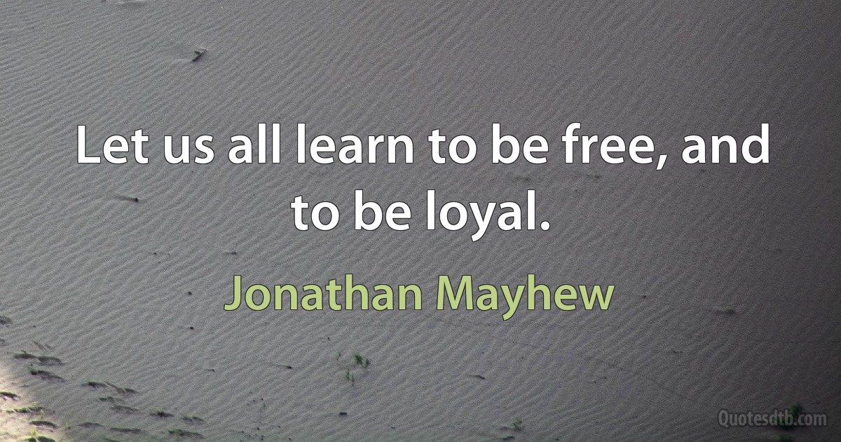 Let us all learn to be free, and to be loyal. (Jonathan Mayhew)