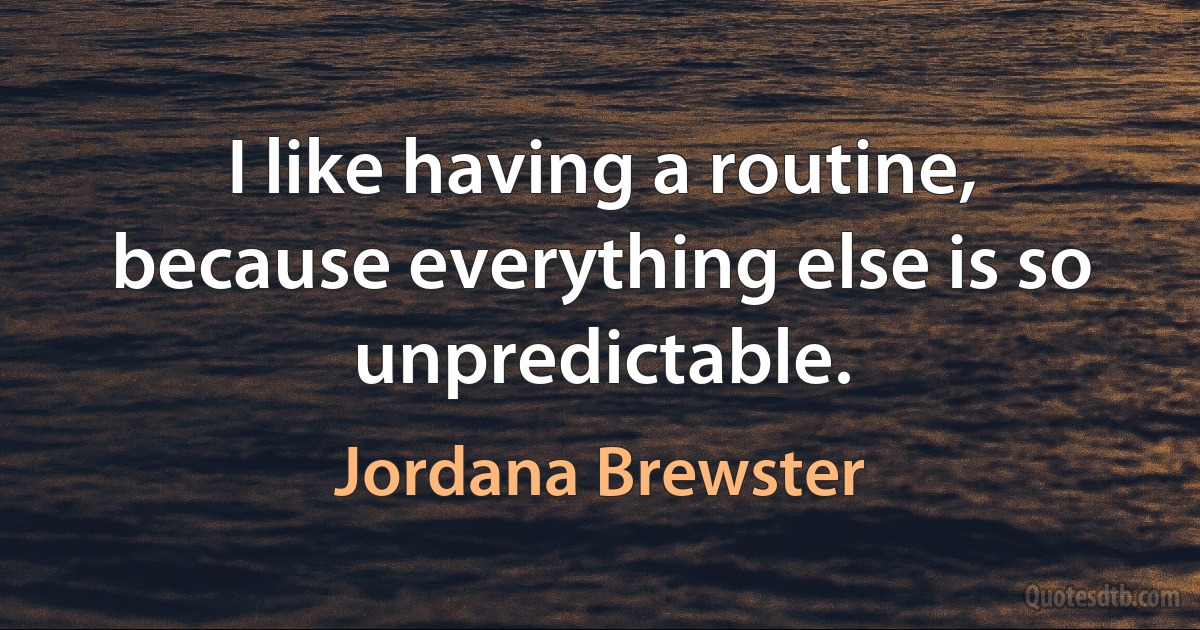 I like having a routine, because everything else is so unpredictable. (Jordana Brewster)