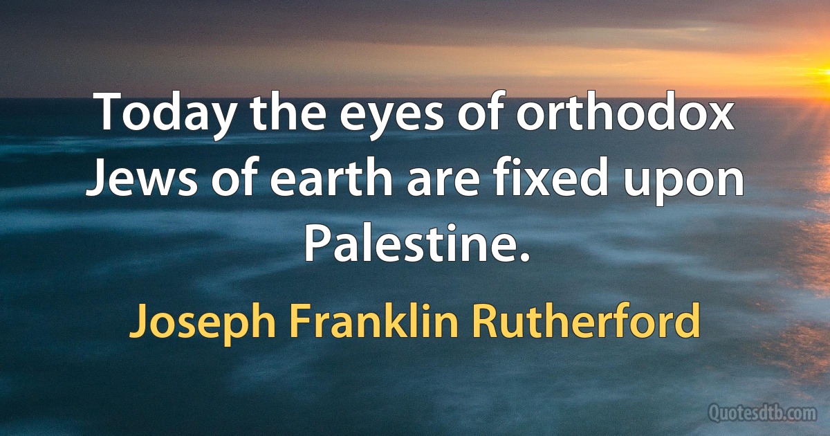 Today the eyes of orthodox Jews of earth are fixed upon Palestine. (Joseph Franklin Rutherford)