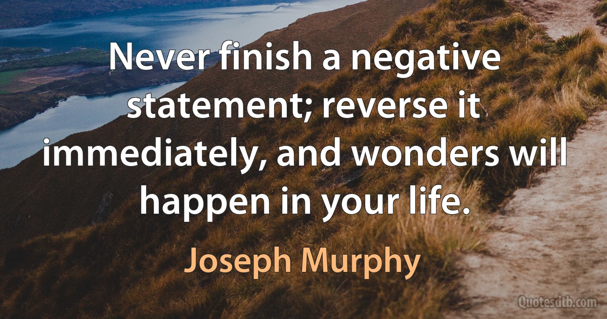 Never finish a negative statement; reverse it immediately, and wonders will happen in your life. (Joseph Murphy)