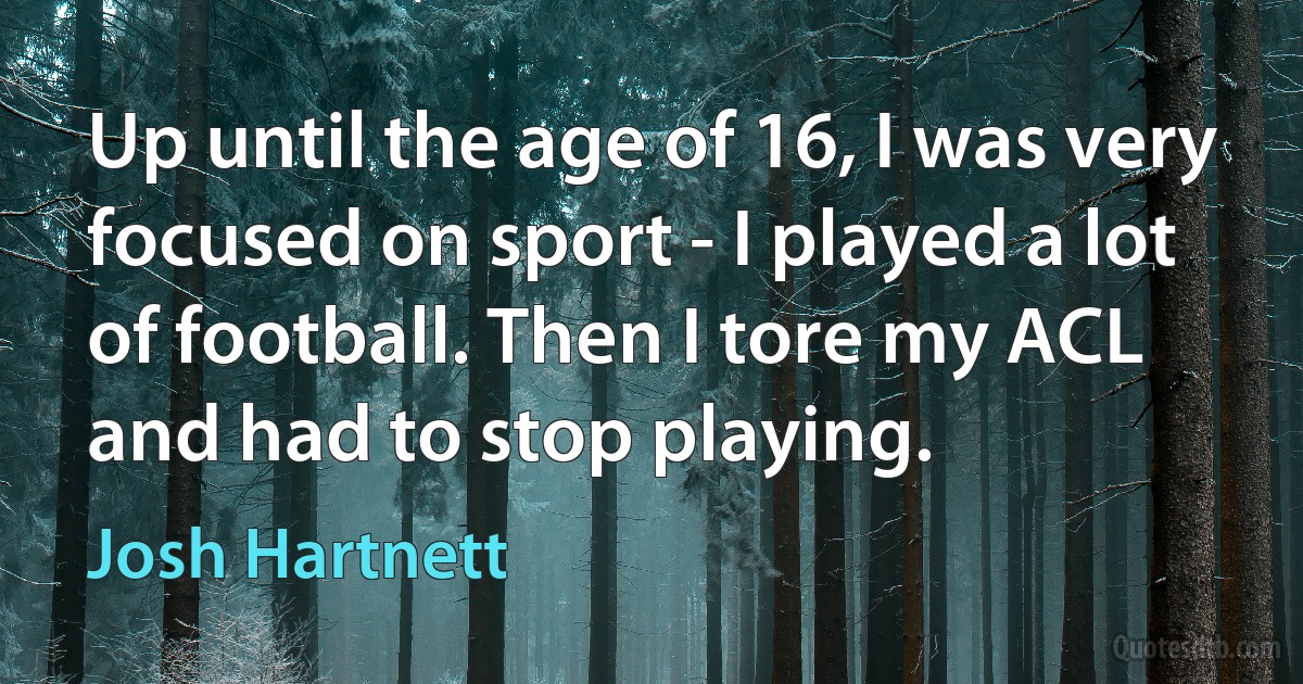 Up until the age of 16, I was very focused on sport - I played a lot of football. Then I tore my ACL and had to stop playing. (Josh Hartnett)