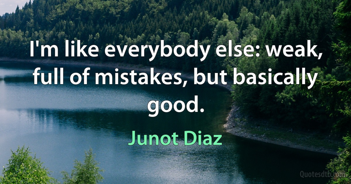 I'm like everybody else: weak, full of mistakes, but basically good. (Junot Diaz)