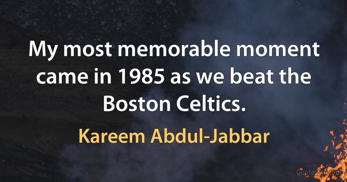 My most memorable moment came in 1985 as we beat the Boston Celtics. (Kareem Abdul-Jabbar)