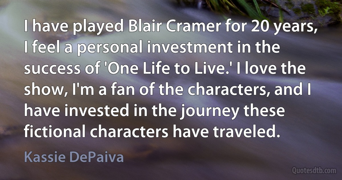 I have played Blair Cramer for 20 years, I feel a personal investment in the success of 'One Life to Live.' I love the show, I'm a fan of the characters, and I have invested in the journey these fictional characters have traveled. (Kassie DePaiva)