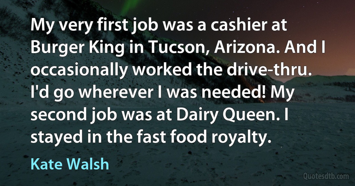 My very first job was a cashier at Burger King in Tucson, Arizona. And I occasionally worked the drive-thru. I'd go wherever I was needed! My second job was at Dairy Queen. I stayed in the fast food royalty. (Kate Walsh)