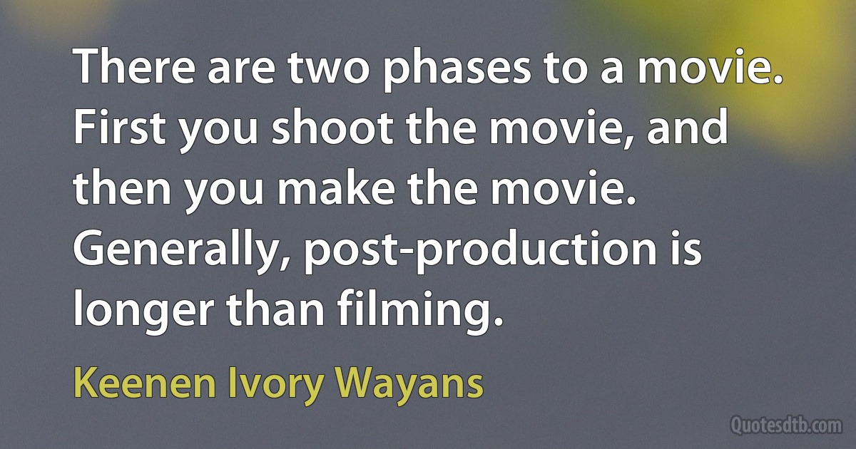 There are two phases to a movie. First you shoot the movie, and then you make the movie. Generally, post-production is longer than filming. (Keenen Ivory Wayans)