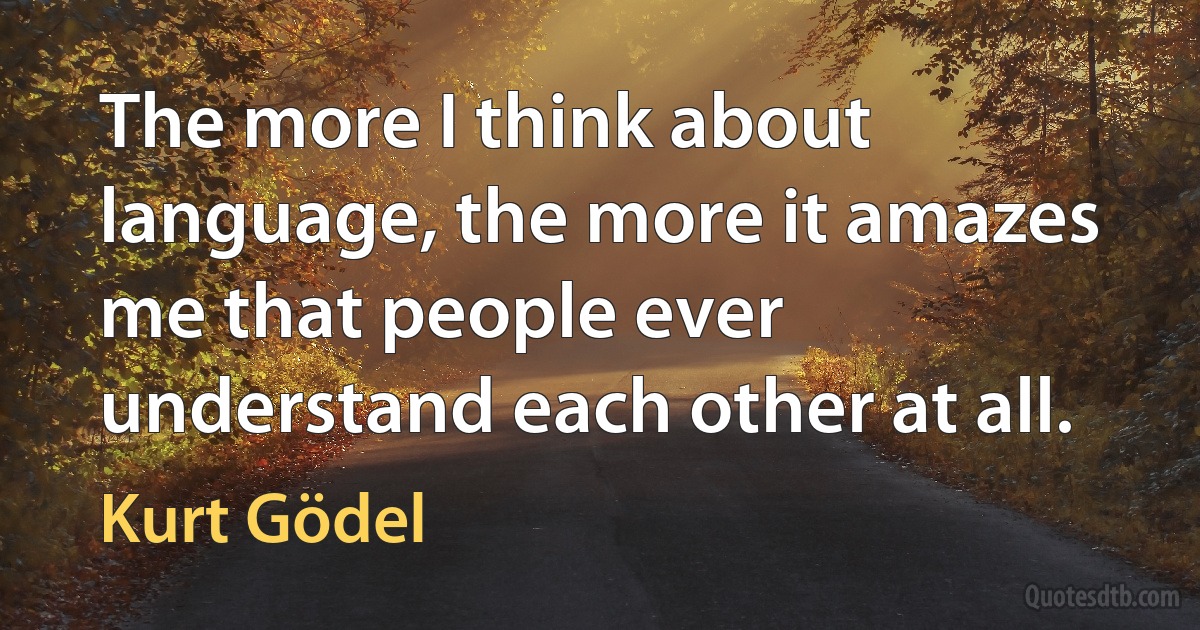 The more I think about language, the more it amazes me that people ever understand each other at all. (Kurt Gödel)