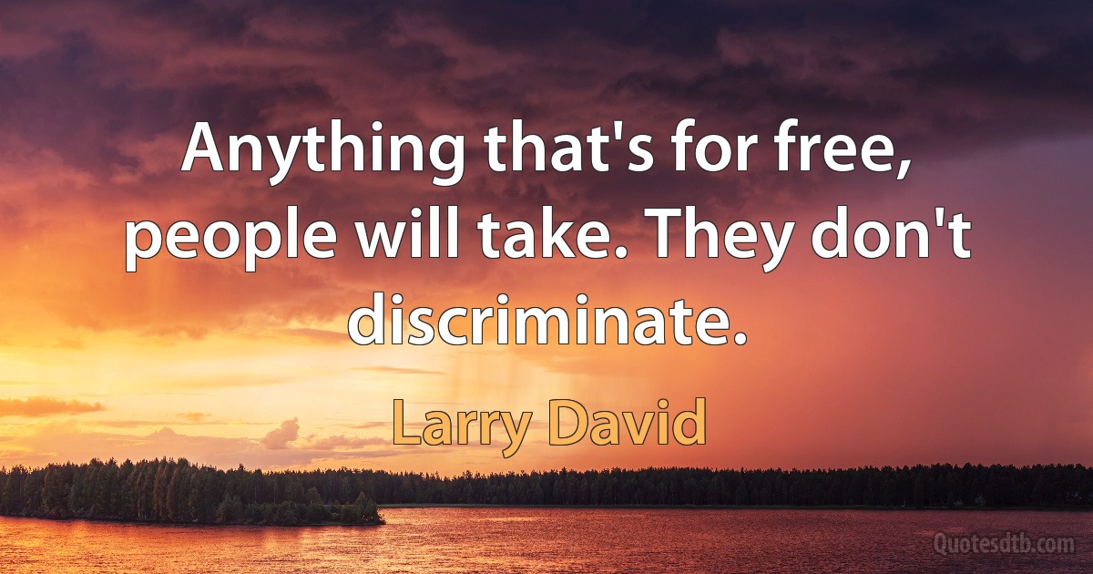 Anything that's for free, people will take. They don't discriminate. (Larry David)