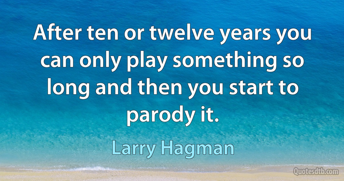 After ten or twelve years you can only play something so long and then you start to parody it. (Larry Hagman)