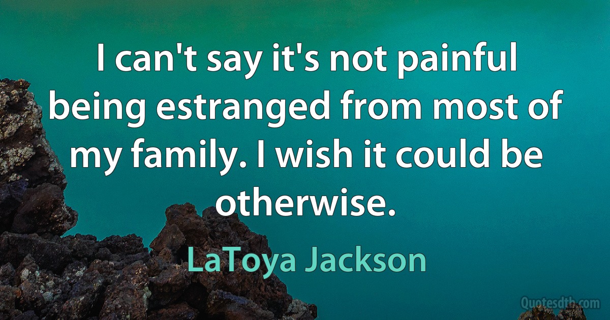 I can't say it's not painful being estranged from most of my family. I wish it could be otherwise. (LaToya Jackson)