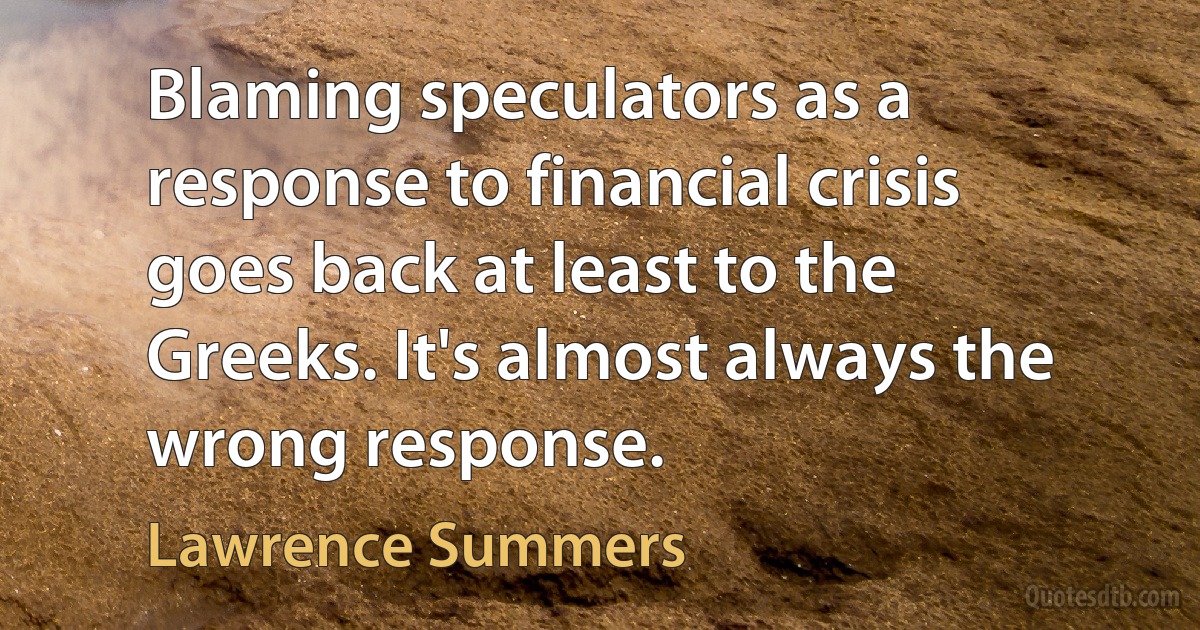 Blaming speculators as a response to financial crisis goes back at least to the Greeks. It's almost always the wrong response. (Lawrence Summers)