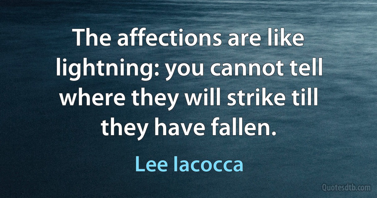 The affections are like lightning: you cannot tell where they will strike till they have fallen. (Lee Iacocca)