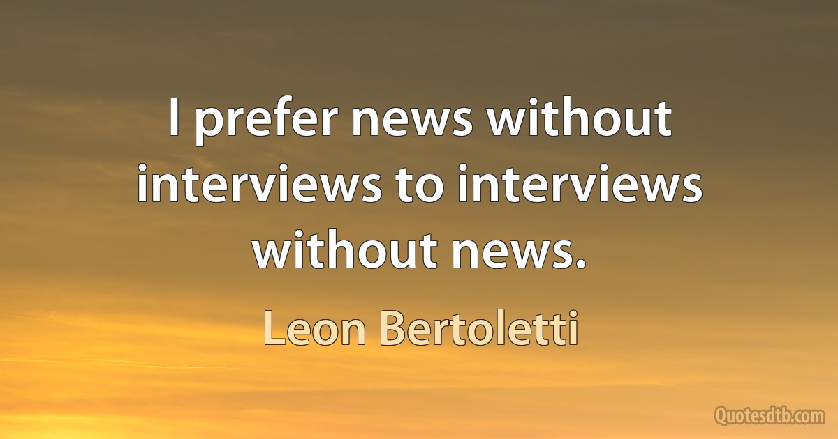 I prefer news without interviews to interviews without news. (Leon Bertoletti)