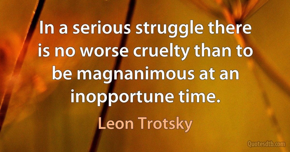 In a serious struggle there is no worse cruelty than to be magnanimous at an inopportune time. (Leon Trotsky)