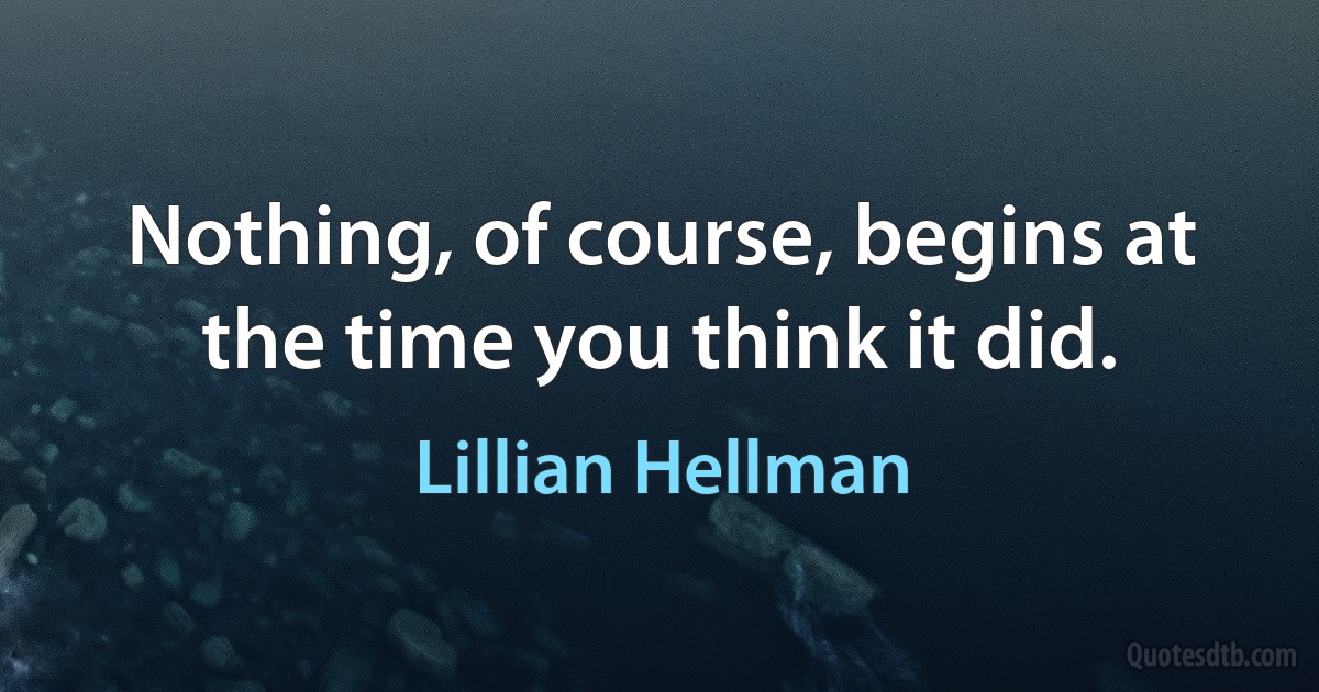 Nothing, of course, begins at the time you think it did. (Lillian Hellman)