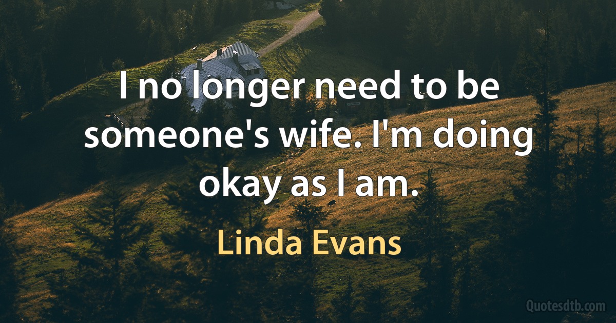 I no longer need to be someone's wife. I'm doing okay as I am. (Linda Evans)