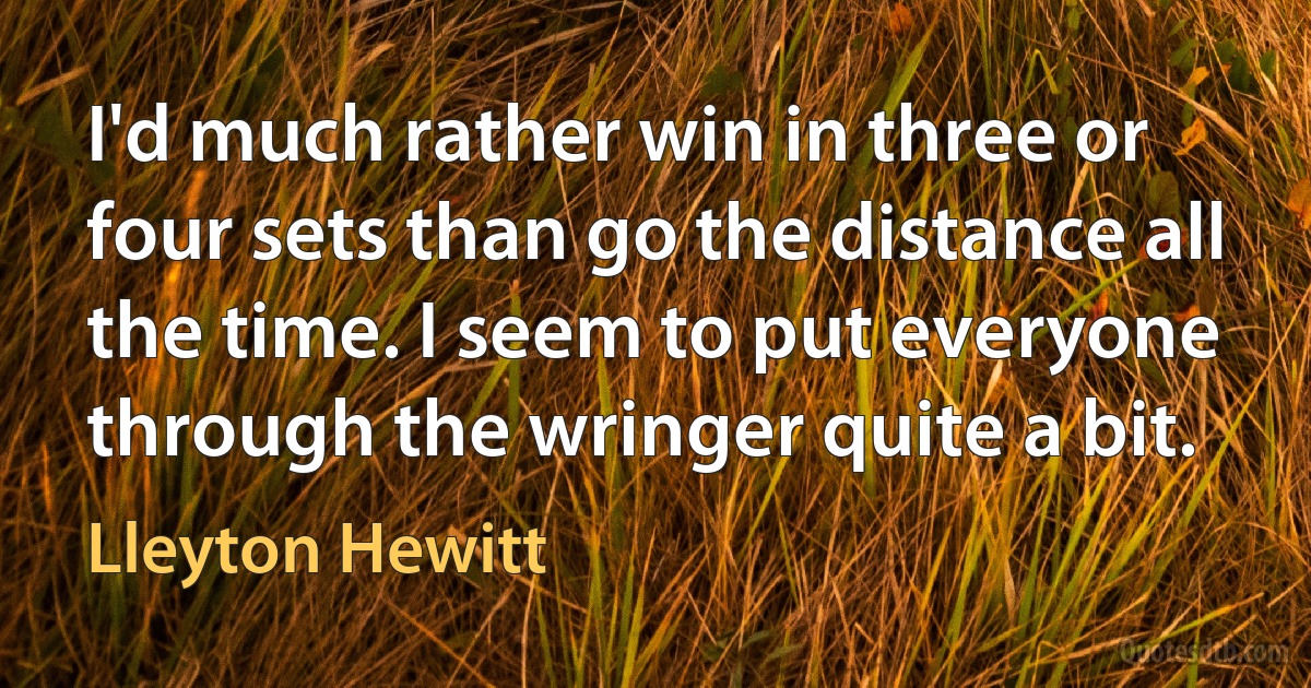 I'd much rather win in three or four sets than go the distance all the time. I seem to put everyone through the wringer quite a bit. (Lleyton Hewitt)