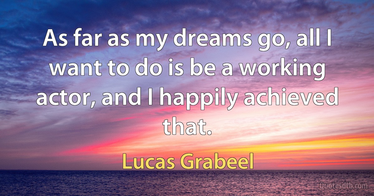 As far as my dreams go, all I want to do is be a working actor, and I happily achieved that. (Lucas Grabeel)